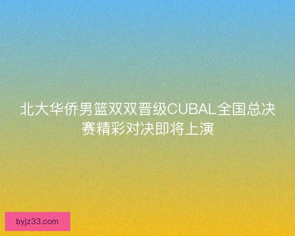 北大华侨男篮双双晋级CUBAL全国总决赛精彩对决即将上演