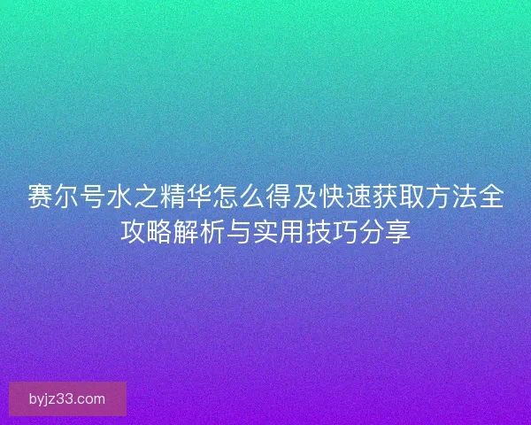 赛尔号水之精华怎么得及快速获取方法全攻略解析与实用技巧分享