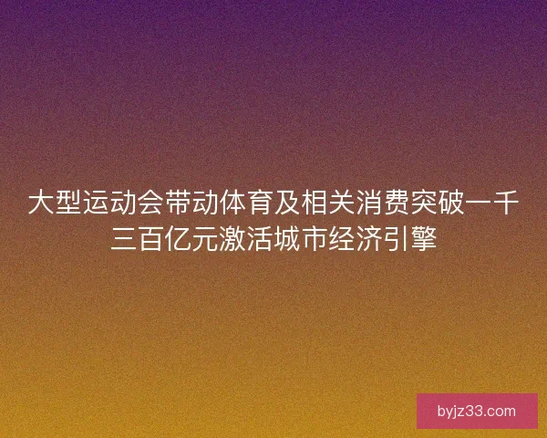 大型运动会带动体育及相关消费突破一千三百亿元激活城市经济引擎