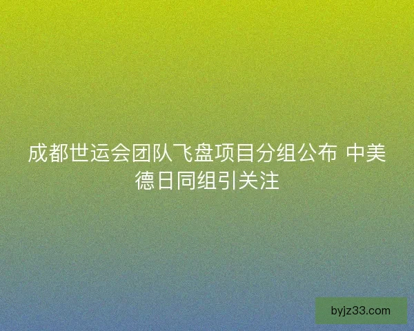 成都世运会团队飞盘项目分组公布 中美德日同组引关注