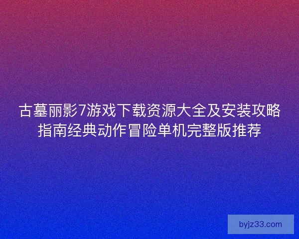 古墓丽影7游戏下载资源大全及安装攻略指南经典动作冒险单机完整版推荐