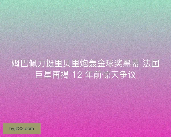 姆巴佩力挺里贝里炮轰金球奖黑幕 法国巨星再揭 12 年前惊天争议