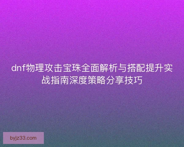 dnf物理攻击宝珠全面解析与搭配提升实战指南深度策略分享技巧