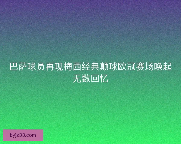 巴萨球员再现梅西经典颠球欧冠赛场唤起无数回忆