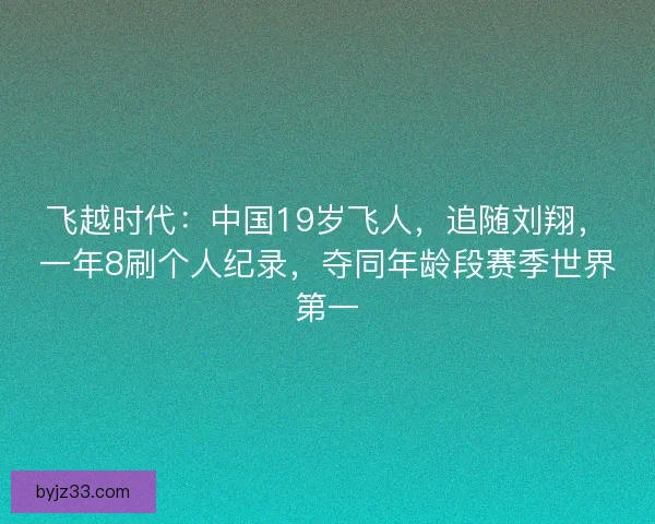 飞越时代：中国19岁飞人，追随刘翔，一年8刷个人纪录，夺同年龄段赛季世界第一
